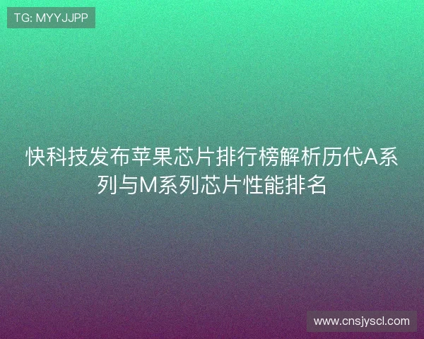 快科技发布苹果芯片排行榜解析历代A系列与M系列芯片性能排名