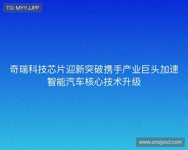 奇瑞科技芯片迎新突破携手产业巨头加速智能汽车核心技术升级