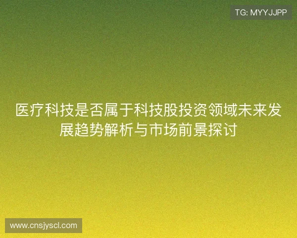 医疗科技是否属于科技股投资领域未来发展趋势解析与市场前景探讨 医疗科技是否属于科技股投资领域未来发展趋势解析与市场前景探讨